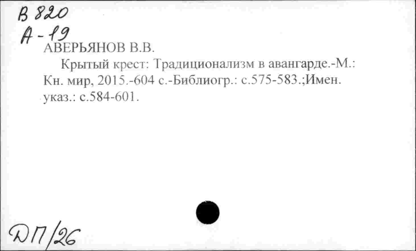 ﻿АВЕРЬЯНОВ В.В.
Крытый крест: Традиционализм в авангарде.-М Кн. мир, 2015.-604 с.-Библиогр.: с.575-583.;Имен. указ.: с.584-601.
